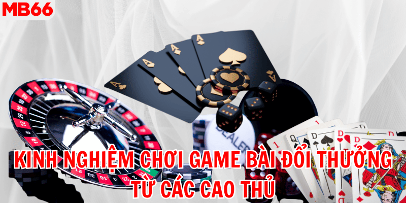 Kinh nghiệm chơi game bài đổi thưởng từ các cao thủ