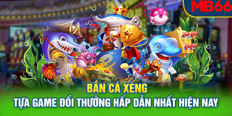 Bắn Cá Xèng - Tựa Game Đổi Thưởng Hấp Dẫn Nhất Hiện Nay