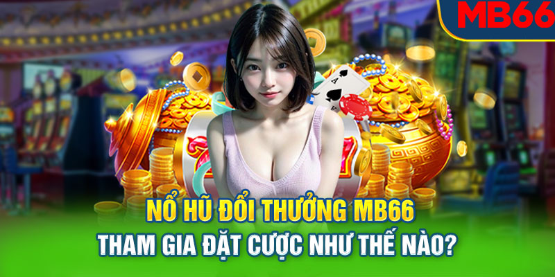 Nổ hũ đổi thưởng tại MB66 tham gia đặt cược như thế nào?